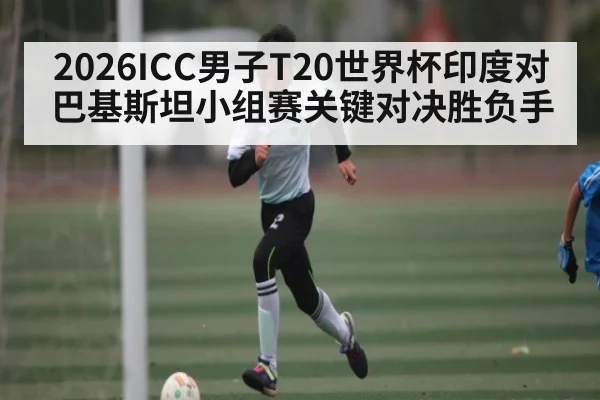 2026ICC男子T20世界杯印度对巴基斯坦小组赛关键对决胜负手