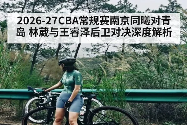 2026-27CBA常规赛南京同曦对青岛 林葳与王睿泽后卫对决深度解析