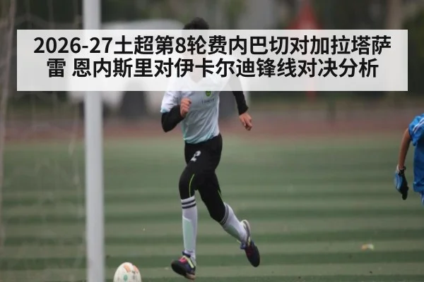 2026-27土超第8轮费内巴切对加拉塔萨雷 恩内斯里对伊卡尔迪锋线对决分析