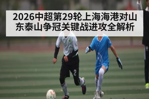 2026中超第29轮上海海港对山东泰山争冠关键战进攻全解析