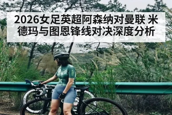 2026女足英超阿森纳对曼联 米德玛与图恩锋线对决深度分析