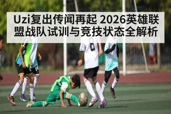 Uzi复出传闻再起 2026英雄联盟战队试训与竞技状态全解析