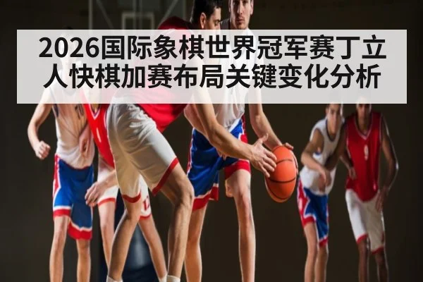 2026国际象棋世界冠军赛丁立人快棋加赛布局关键变化分析