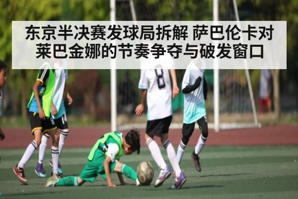 东京半决赛发球局拆解 萨巴伦卡对莱巴金娜的节奏争夺与破发窗口