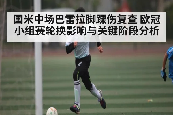 国米中场巴雷拉脚踝伤复查 欧冠小组赛轮换影响与关键阶段分析